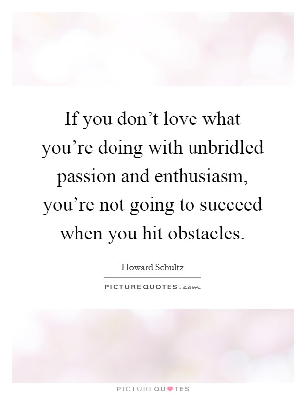 If you don't love what you're doing with unbridled passion and enthusiasm, you're not going to succeed when you hit obstacles. Picture Quote #1