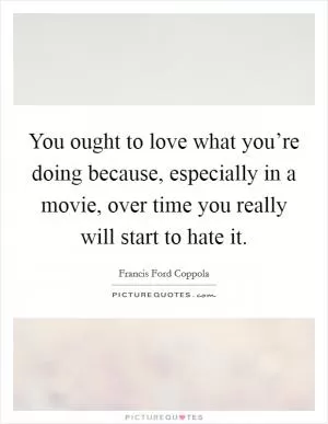 You ought to love what you’re doing because, especially in a movie, over time you really will start to hate it Picture Quote #1