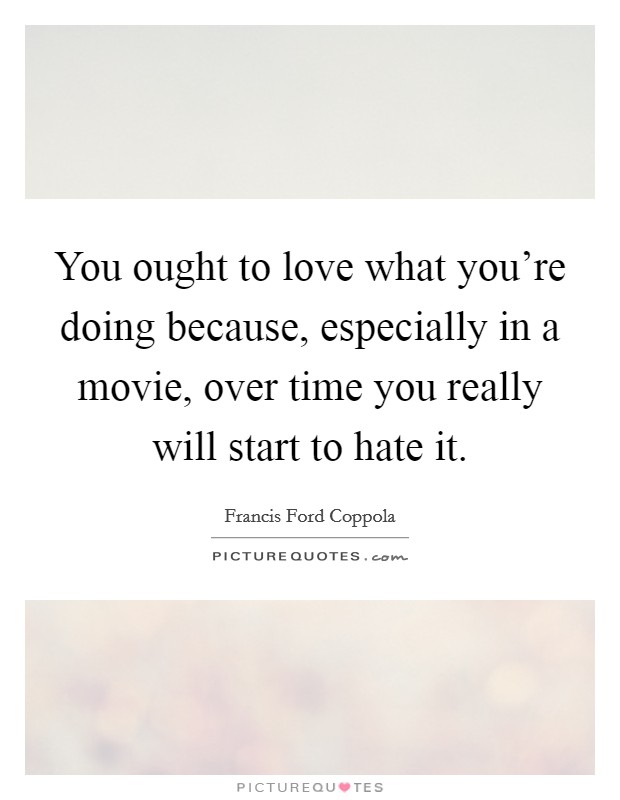 You ought to love what you're doing because, especially in a movie, over time you really will start to hate it. Picture Quote #1