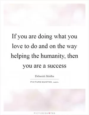 If you are doing what you love to do and on the way helping the humanity, then you are a success Picture Quote #1
