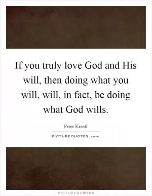 If you truly love God and His will, then doing what you will, will, in fact, be doing what God wills Picture Quote #1