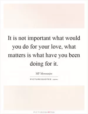 It is not important what would you do for your love, what matters is what have you been doing for it Picture Quote #1