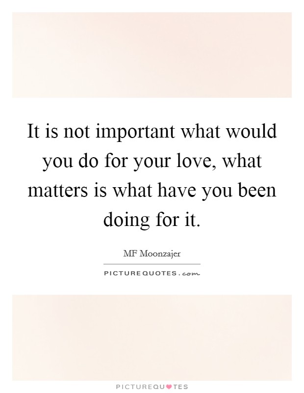 It is not important what would you do for your love, what matters is what have you been doing for it Picture Quote #1