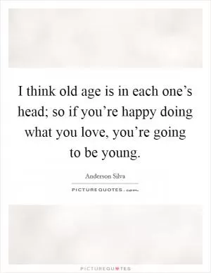 I think old age is in each one’s head; so if you’re happy doing what you love, you’re going to be young Picture Quote #1
