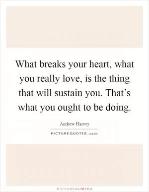 What breaks your heart, what you really love, is the thing that will sustain you. That’s what you ought to be doing Picture Quote #1