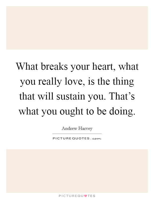 What breaks your heart, what you really love, is the thing that will sustain you. That's what you ought to be doing. Picture Quote #1