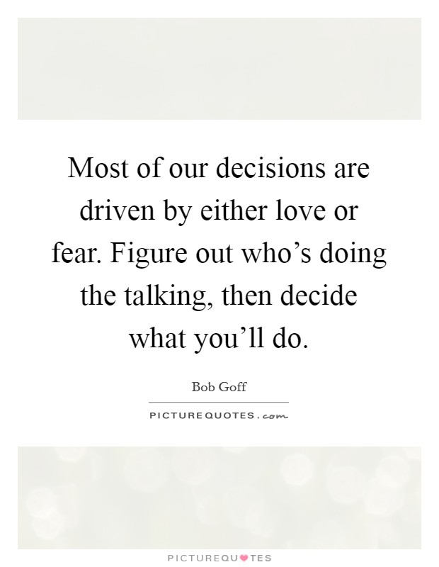 Most of our decisions are driven by either love or fear. Figure out who's doing the talking, then decide what you'll do. Picture Quote #1