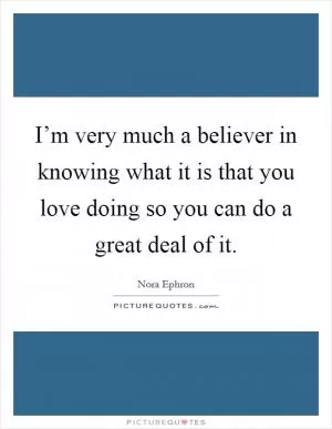 I’m very much a believer in knowing what it is that you love doing so you can do a great deal of it Picture Quote #1