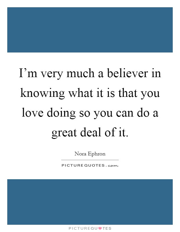 I'm very much a believer in knowing what it is that you love doing so you can do a great deal of it. Picture Quote #1