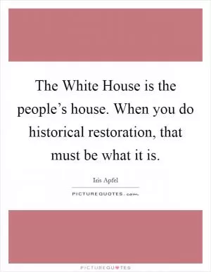 The White House is the people’s house. When you do historical restoration, that must be what it is Picture Quote #1