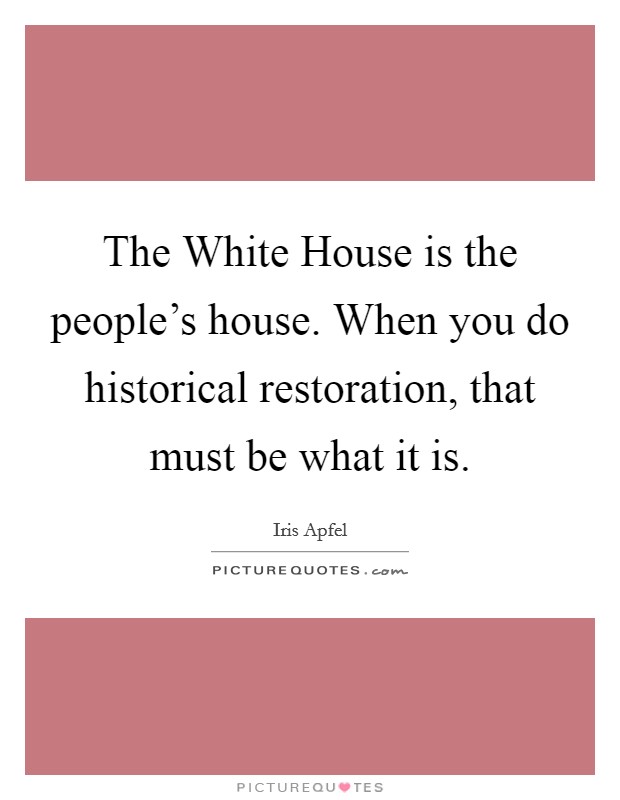 The White House is the people's house. When you do historical restoration, that must be what it is. Picture Quote #1