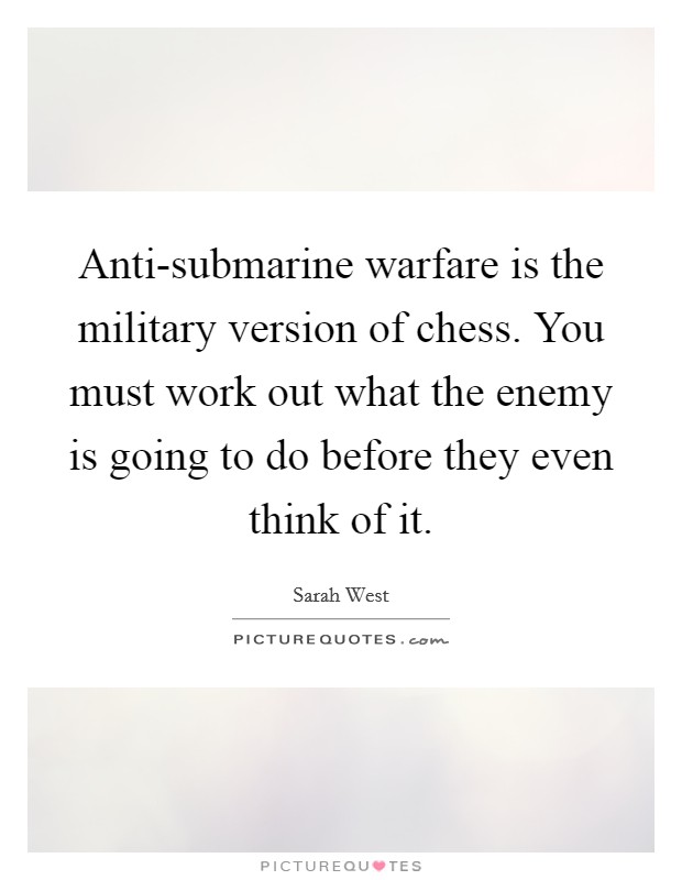 Anti-submarine warfare is the military version of chess. You must work out what the enemy is going to do before they even think of it. Picture Quote #1