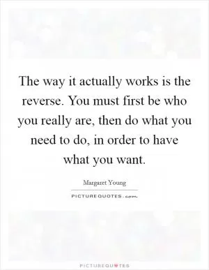 The way it actually works is the reverse. You must first be who you really are, then do what you need to do, in order to have what you want Picture Quote #1