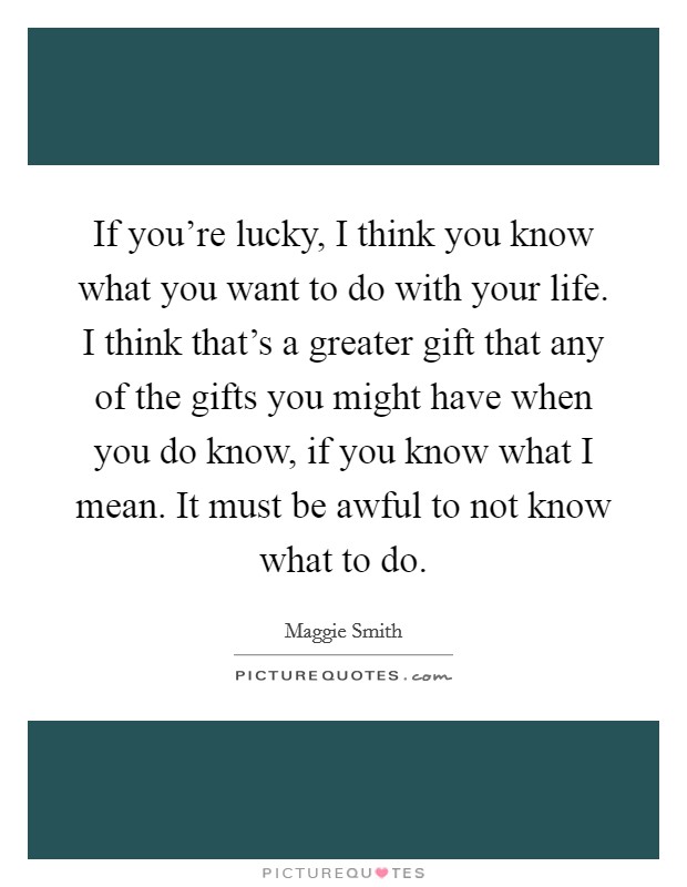 If you're lucky, I think you know what you want to do with your life. I think that's a greater gift that any of the gifts you might have when you do know, if you know what I mean. It must be awful to not know what to do. Picture Quote #1