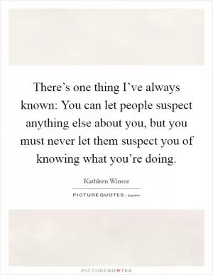 There’s one thing I’ve always known: You can let people suspect anything else about you, but you must never let them suspect you of knowing what you’re doing Picture Quote #1