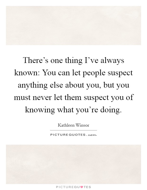 There's one thing I've always known: You can let people suspect anything else about you, but you must never let them suspect you of knowing what you're doing. Picture Quote #1