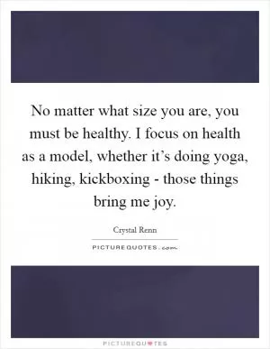 No matter what size you are, you must be healthy. I focus on health as a model, whether it’s doing yoga, hiking, kickboxing - those things bring me joy Picture Quote #1