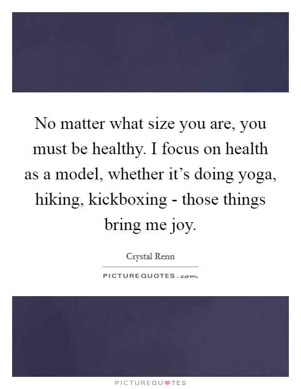 No matter what size you are, you must be healthy. I focus on health as a model, whether it's doing yoga, hiking, kickboxing - those things bring me joy. Picture Quote #1