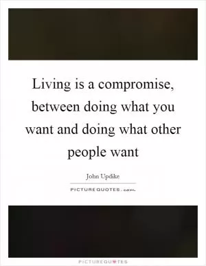 Living is a compromise, between doing what you want and doing what other people want Picture Quote #1