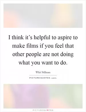 I think it’s helpful to aspire to make films if you feel that other people are not doing what you want to do Picture Quote #1