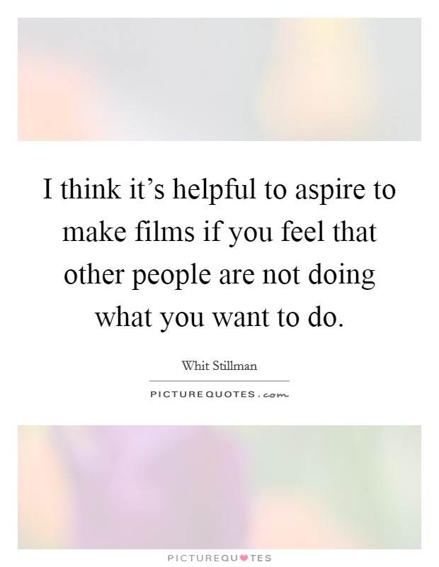 I think it's helpful to aspire to make films if you feel that other people are not doing what you want to do. Picture Quote #1