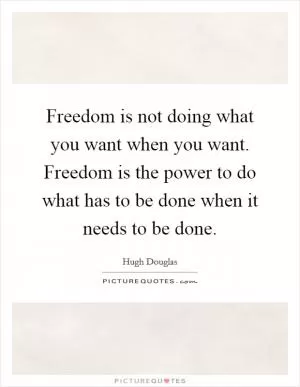 Freedom is not doing what you want when you want. Freedom is the power to do what has to be done when it needs to be done Picture Quote #1