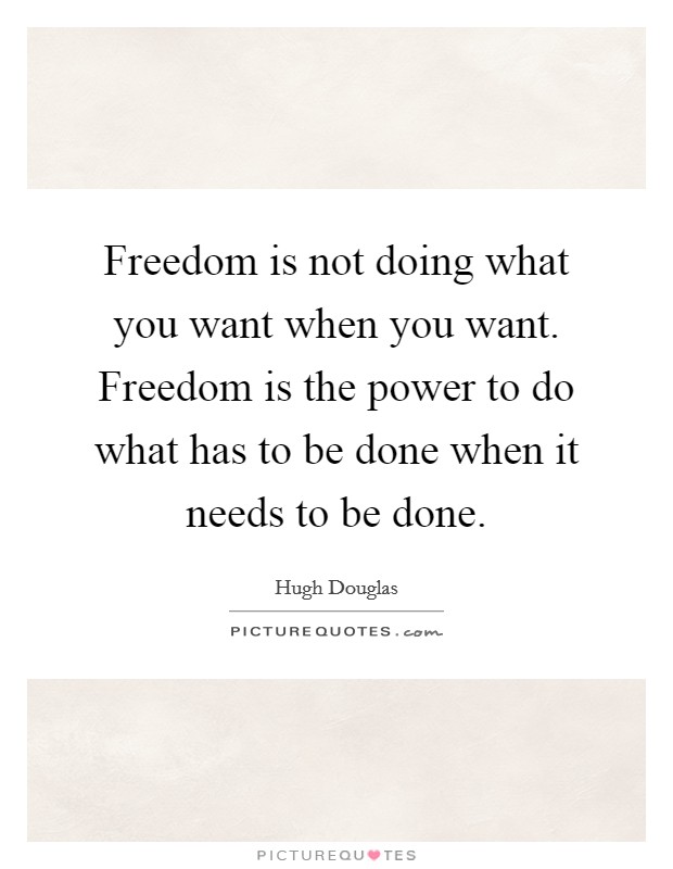 Freedom is not doing what you want when you want. Freedom is the power to do what has to be done when it needs to be done. Picture Quote #1