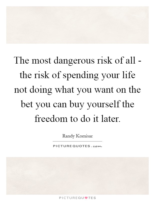 The most dangerous risk of all - the risk of spending your life not doing what you want on the bet you can buy yourself the freedom to do it later. Picture Quote #1