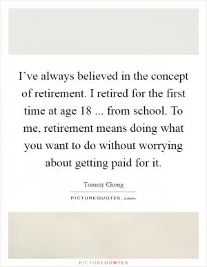 I’ve always believed in the concept of retirement. I retired for the first time at age 18 ... from school. To me, retirement means doing what you want to do without worrying about getting paid for it Picture Quote #1