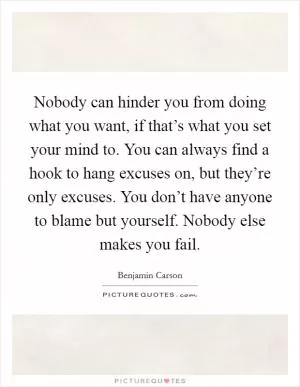 Nobody can hinder you from doing what you want, if that’s what you set your mind to. You can always find a hook to hang excuses on, but they’re only excuses. You don’t have anyone to blame but yourself. Nobody else makes you fail Picture Quote #1