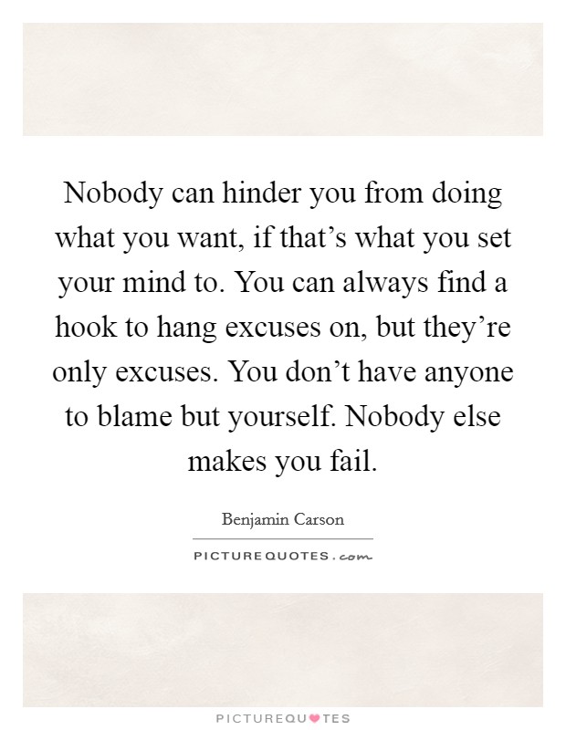 Nobody can hinder you from doing what you want, if that's what you set your mind to. You can always find a hook to hang excuses on, but they're only excuses. You don't have anyone to blame but yourself. Nobody else makes you fail. Picture Quote #1