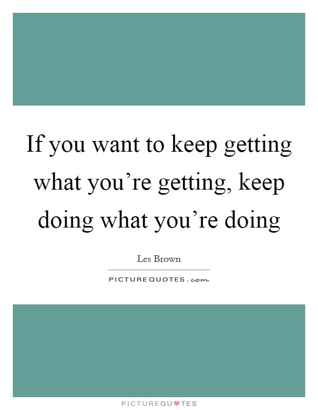 If you want to keep getting what you're getting, keep doing what you're doing Picture Quote #1
