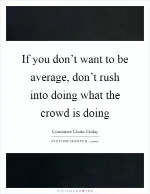 If you don’t want to be average, don’t rush into doing what the crowd is doing Picture Quote #1