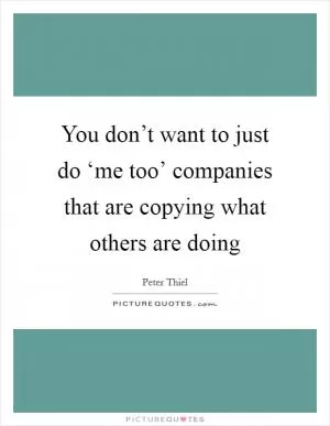 You don’t want to just do ‘me too’ companies that are copying what others are doing Picture Quote #1