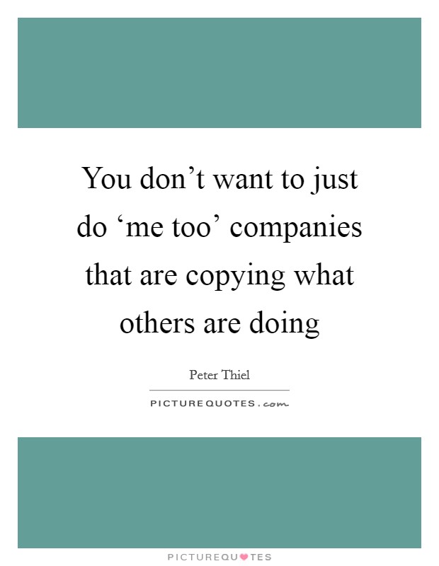 You don't want to just do ‘me too' companies that are copying what others are doing Picture Quote #1