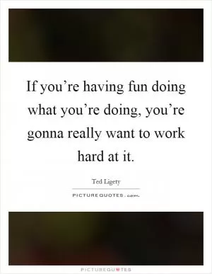 If you’re having fun doing what you’re doing, you’re gonna really want to work hard at it Picture Quote #1