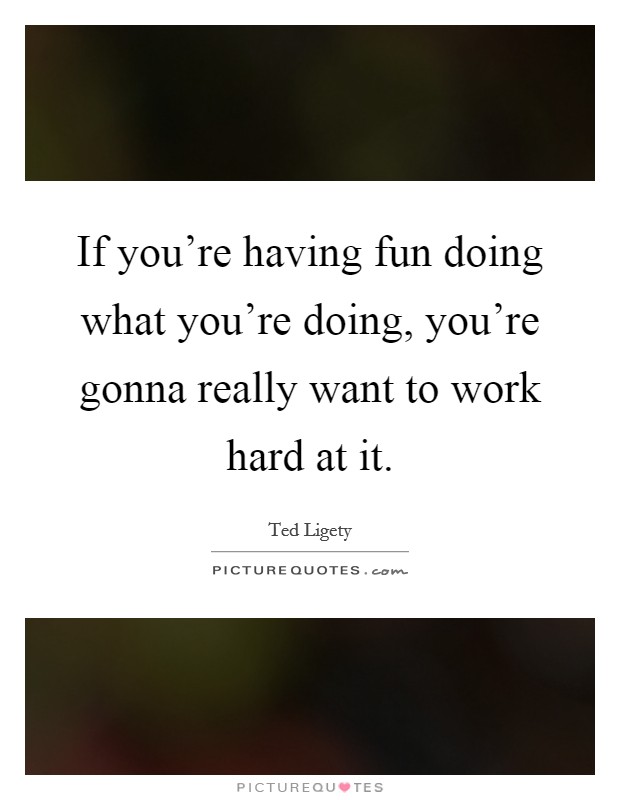 If you're having fun doing what you're doing, you're gonna really want to work hard at it. Picture Quote #1