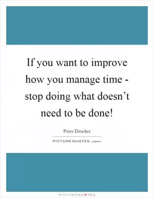 If you want to improve how you manage time - stop doing what doesn’t need to be done! Picture Quote #1