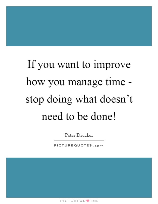 If you want to improve how you manage time - stop doing what doesn't need to be done! Picture Quote #1