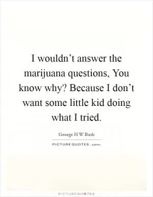 I wouldn’t answer the marijuana questions, You know why? Because I don’t want some little kid doing what I tried Picture Quote #1