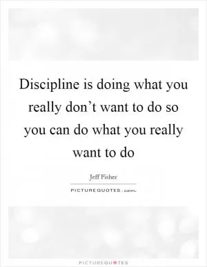 Discipline is doing what you really don’t want to do so you can do what you really want to do Picture Quote #1
