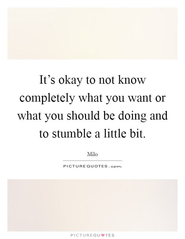 It's okay to not know completely what you want or what you should be doing and to stumble a little bit. Picture Quote #1