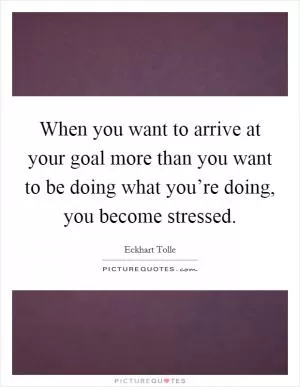 When you want to arrive at your goal more than you want to be doing what you’re doing, you become stressed Picture Quote #1