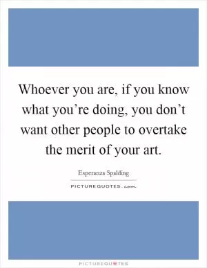 Whoever you are, if you know what you’re doing, you don’t want other people to overtake the merit of your art Picture Quote #1