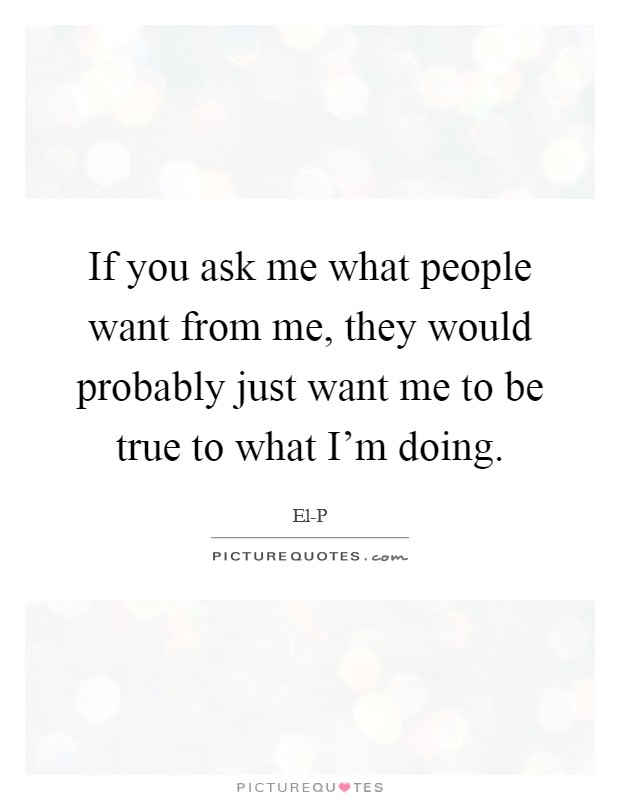 If you ask me what people want from me, they would probably just want me to be true to what I'm doing. Picture Quote #1