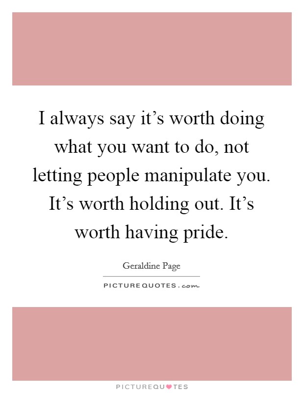 I always say it's worth doing what you want to do, not letting people manipulate you. It's worth holding out. It's worth having pride. Picture Quote #1