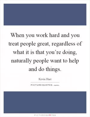 When you work hard and you treat people great, regardless of what it is that you’re doing, naturally people want to help and do things Picture Quote #1