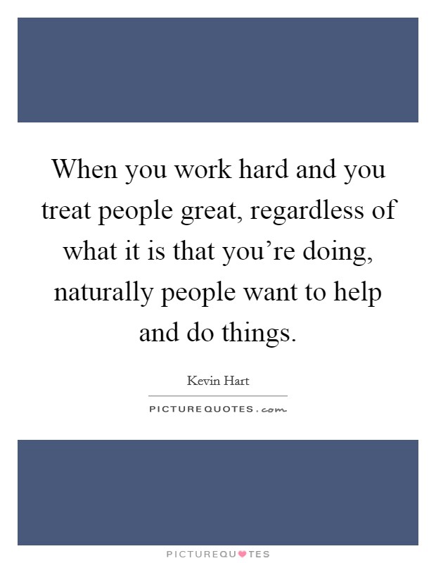 When you work hard and you treat people great, regardless of what it is that you're doing, naturally people want to help and do things. Picture Quote #1