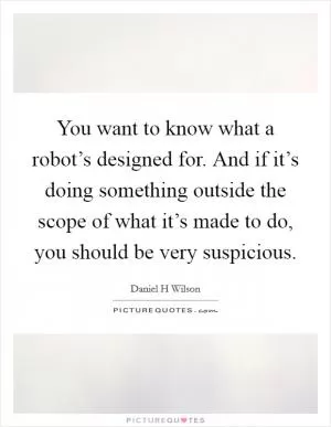You want to know what a robot’s designed for. And if it’s doing something outside the scope of what it’s made to do, you should be very suspicious Picture Quote #1