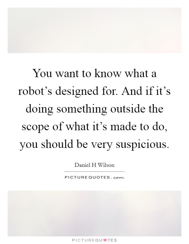 You want to know what a robot's designed for. And if it's doing something outside the scope of what it's made to do, you should be very suspicious. Picture Quote #1